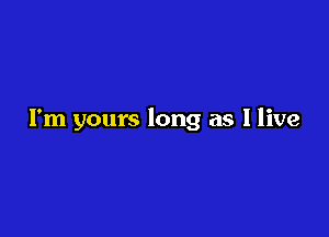 I'm yours long as I live