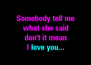 Somebody tell me
what she said

don't it mean
I love you...