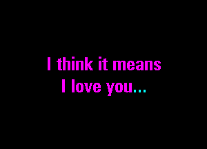 I think it means

I love you...