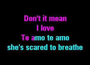 Don't it mean
I love

Te amo te amo
she's scared to breathe