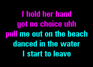 I hold her hand
got no choice uhh
pull me out on the beach
danced in the water
I start to leave