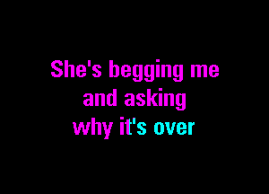 She's begging me

and asking
why it's over