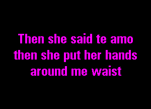 Then she said te amo

then she put her hands
around me waist