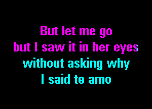 But let me go
but I saw it in her eyes

without asking why
I said te amo