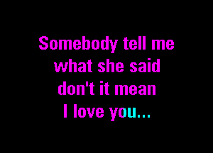 Somebody tell me
what she said

don't it mean
I love you...