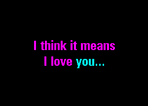 I think it means

I love you...