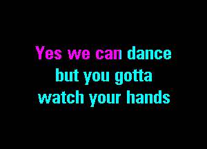 Yes we can dance

but you gotta
watch your hands