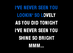 WE NEVER SEEN YOU
LOOKIH' SO LOVELY
AS YOU DID TONIGHT
I'VE NEVER SEEN YOU
SHINE SD BRIGHT
MMM...