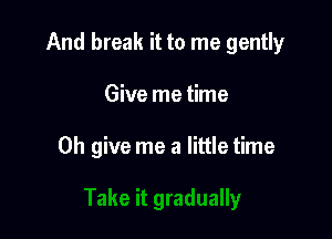 And break it to me gently

Give me time

Oh give me a little time
