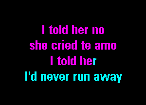 I told her no
she cried te amo

I told her
I'd never run away