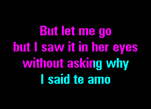 But let me go
but I saw it in her eyes

without asking why
I said te amo