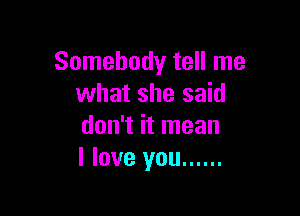 Somebody tell me
what she said

don't it mean
I love you ......