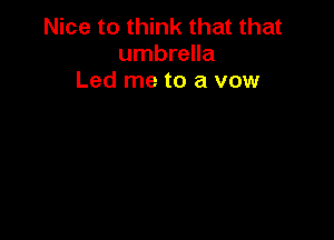 Nice to think that that
umbrella
Led me to a vow