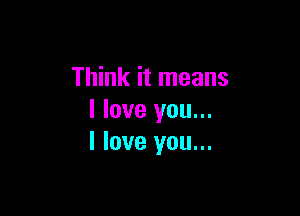 Think it means

I love you...
I love you...