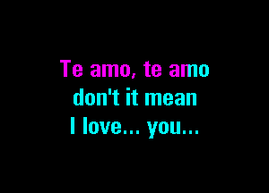 Te amo. te amo

don't it mean
I love... you...