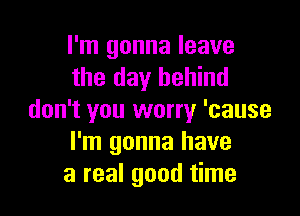 I'm gonna leave
the day behind

don't you worry 'cause
I'm gonna have
a real good time