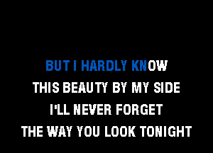 BUTI HARDLY KNOW
THIS BERUTY BY MY SIDE
I'LL NEVER FORGET
THE WAY YOU LOOK TONIGHT