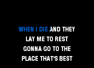 WHEN I DIE AND THEY

LM' ME TO REST
GONNA GO TO THE
PLACE THAT'S BEST