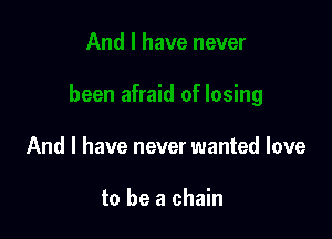 And I have never wanted love

to be a chain