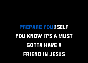 PREPARE YOURSELF

YOU KNOW IT'S A MUST
GOTTA HAVE A
FRIEND I JESUS