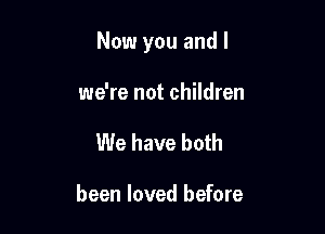 Now you and l

we're not children
We have both

been loved before