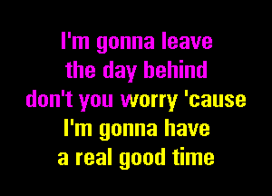 I'm gonna leave
the day behind

don't you worry 'cause
I'm gonna have
a real good time