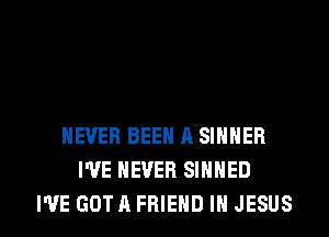 NEVER BEEN A SIHNER
WE NEVER SINHED

I'VE GOTA FRIEND IN JESUS l