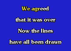 We agreed

that it was over
Now the linas

have all been drawn