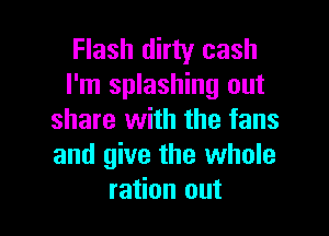 Flash dirty cash
I'm splashing out

share with the fans
and give the whole
ration out