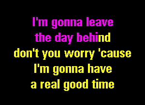 I'm gonna leave
the day behind

don't you worry 'cause
I'm gonna have
a real good time