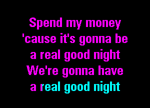 Spendlnylnoney
'cause it's gonna be
arealgoodI ght
We're gonna have

a real good night I