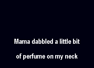 Mama dabbled a little bit

of perfume on my neck