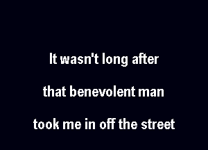 It wasn't long after

that benevolent man

took me in off the street