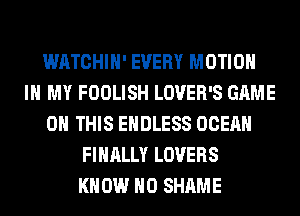 WATCHIH' EVERY MOTION
IN MY FOOLISH LOVER'S GAME
ON THIS ENDLESS OCEAN
FINALLY LOVERS
KNOW H0 SHAME