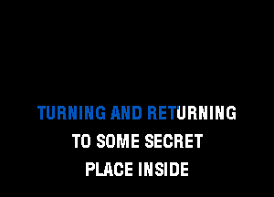 TURNING AND BETURHIHG
T0 SOME SECRET
PLACE INSIDE