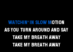 WATCHIH' IH SLOW MOTION
AS YOU TURN AROUND AND SAY
TAKE MY BREATH AWAY
TAKE MY BREATH AWAY