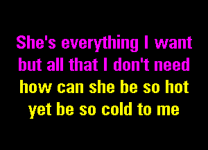 She's everything I want

but all that I don't need

how can she be so hot
yet he so cold to me