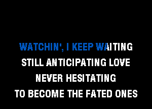 WATCHIH', I KEEP WAITING
STILL AH TICIPATIHG LOVE
NEVER HESITATIHG
TO BECOME THE FATED ONES