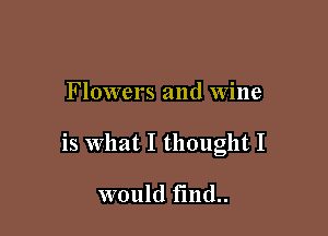 Flowers and Wine

is What I thought I

would find..