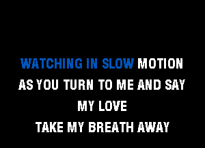 WATCHING IH SLOW MOTION
AS YOU TURN TO ME AND SAY
MY LOVE
TAKE MY BREATH AWAY