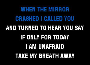 WHEN THE MIRROR
CRASHED I CALLED YOU
AND TURNED TO HEAR YOU SAY
IF ONLY FOR TODAY
I AM UHAFRAID
TAKE MY BREATH AWAY