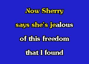 Now Sherry

says she's jealous

of this freedom
that I found