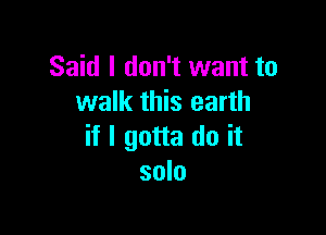 Said I don't want to
walk this earth

if I gotta do it
solo