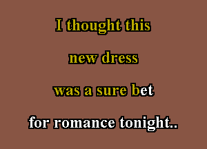 I thought this
new dress

was a sure bet

for romance tonight