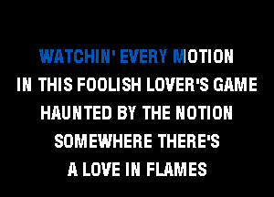 WATCHIH' EVERY MOTION
IN THIS FOOLISH LOVER'S GAME
HAUNTED BY THE MOTION
SOMEWHERE THERE'S
A LOVE IN FLAMES