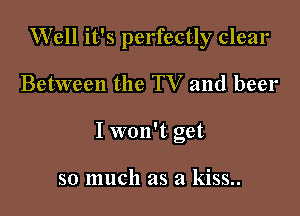Well it's perfectly clear

Between the TV and beer

I won't get

so much as a kiss..