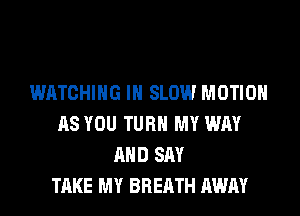 WATCHING IH SLOW MOTION
AS YOU TURN MY WAY
AND SAY
TAKE MY BREATH AWAY