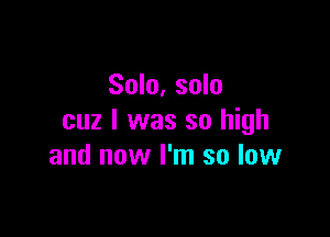 Solo, solo

cuz I was so high
and now I'm so low
