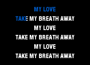 MY LOVE

TAKE MY BREATH AWAY
MY LOVE

TAKE MY BREATH AWAY
MY LOVE

TAKE MY BREATH AWAY l
