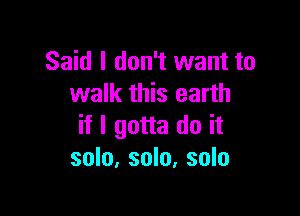 Said I don't want to
walk this earth

if I gotta do it
solo, solo, solo